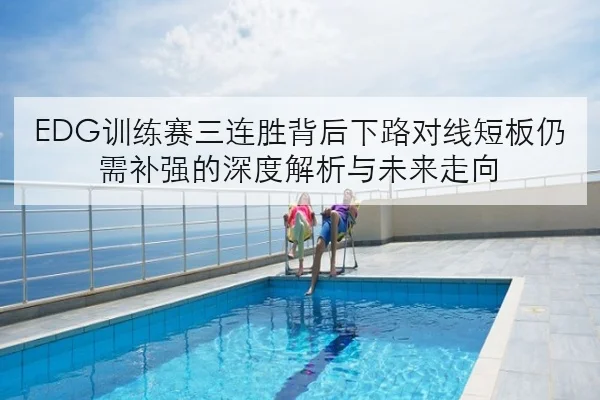 EDG训练赛三连胜背后下路对线短板仍需补强的深度解析与未来走向
