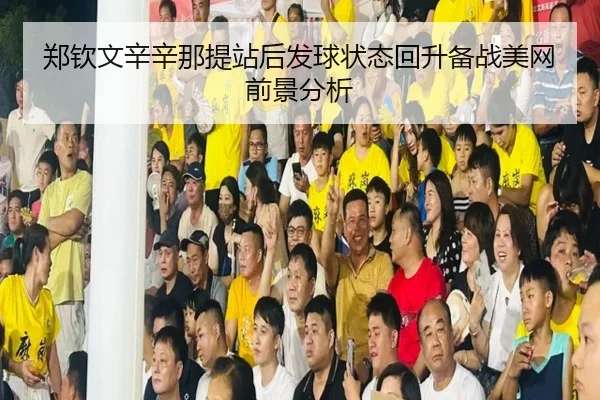 郑钦文辛辛那提站后发球状态回升备战美网前景分析